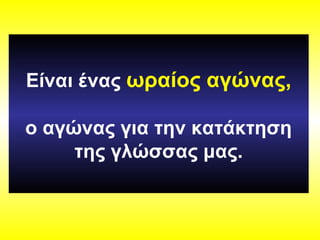 Είναι ένας ωραίος αγώνας,
ο αγώνας για την κατάκτηση
της γλώσσας μας.
 
