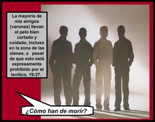 La mayoría de
mis amigos
(varones) llevan
el pelo bien
cortado y
cuidado, incluso
en la zona de las
sienes, a pesar
de que esto está
expresamente
prohibido por el
levítico, 19:27.
¿Cómo han de morir?
 