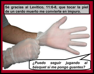 ¿Puedo seguir jugando al
básquet si me pongo guantes?
Sé gracias al Levítico, 11:6-8, que tocar la piel
de un cerdo muerto me convierte en impuro.
 