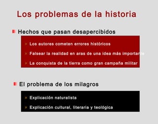 Los problemas de la historia
Hechos que pasan desapercibidos
Los autores cometen errores históricos
Falsear la realidad en aras de una idea más importante
La conquista de la tierra como gran campaña militar
El problema de los milagros
Explicación naturalista
Explicación cultural, literaria y teológica
 