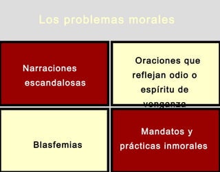 Los problemas morales
Narraciones
escandalosas
Oraciones que
reflejan odio o
espíritu de
venganza
Blasfemias
Mandatos y
prácticas inmorales
 