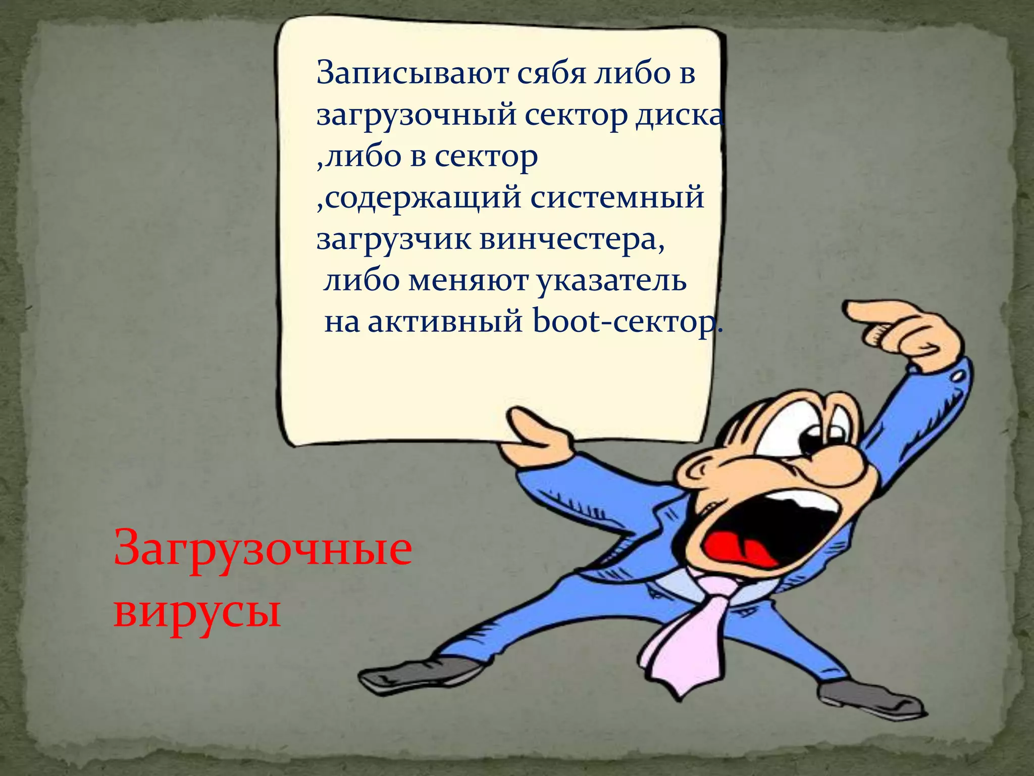 Загрузочные
вирусы
Записывают сябя либо в
загрузочный сектор диска
,либо в сектор
,содержащий системный
загрузчик винчестера,
либо меняют указатель
на активный boot-сектор.
 