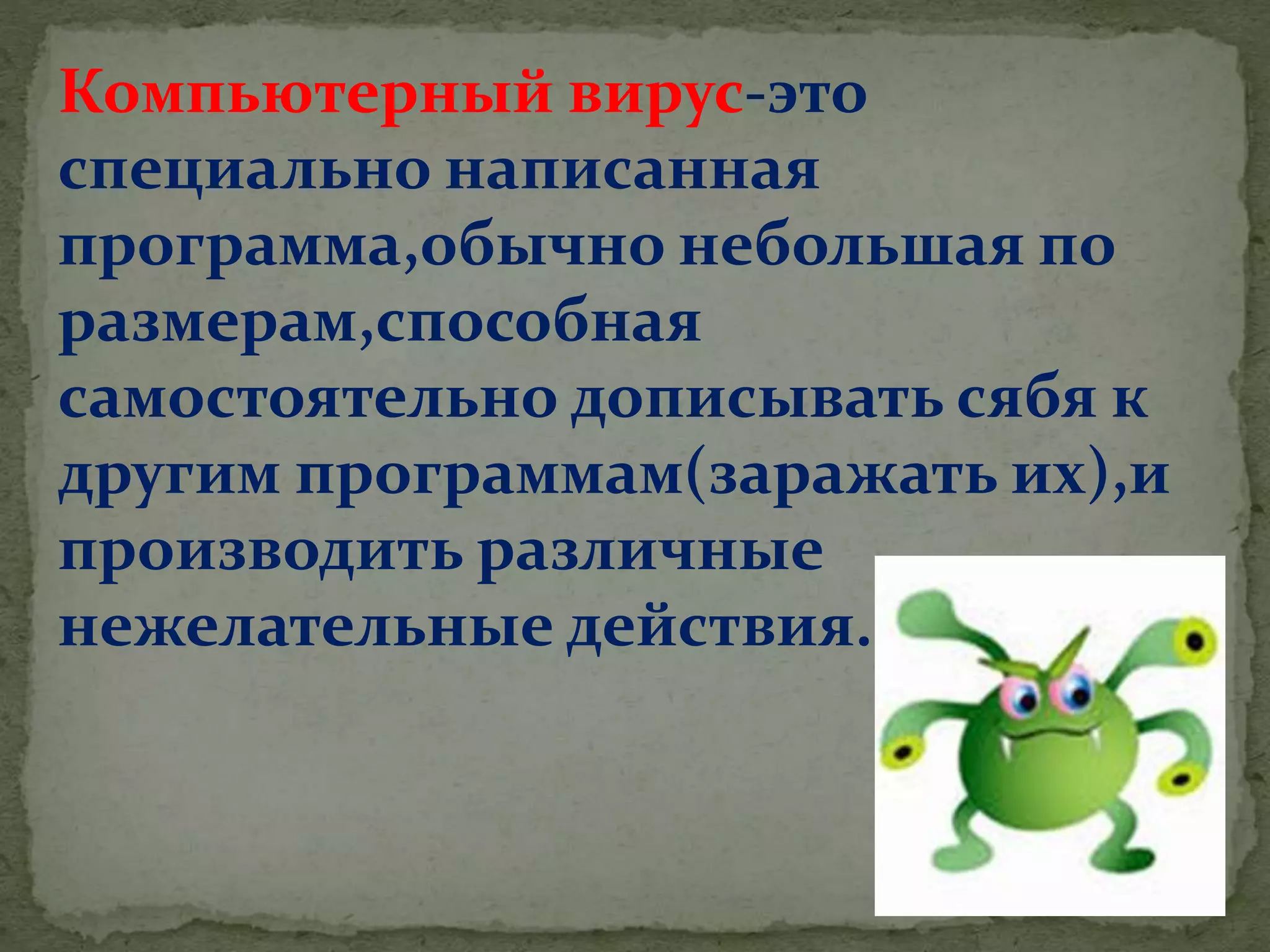 Компьютерный вирус-это
специально написанная
программа,обычно небольшая по
размерам,способная
самостоятельно дописывать сябя к
другим программам(заражать их),и
производить различные
нежелательные действия.
 