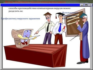 Методы обнаружения и удаления компьютерных вирусов
способы противодействия компьютерным вирусам можно
разделить на:
Профилактику вирусного заражения
Использование
антивирусных
программ
 