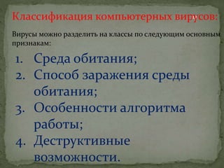 кк
Классификация компьютерных вирусов:
Вирусы можно разделить на классы по следующим основным
признакам:
1. Среда обитания;
2. Способ заражения среды
обитания;
3. Особенности алгоритма
работы;
4. Деструктивные
возможности.
 