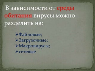 В зависимости от среды
обитания вирусы можно
разделить на:
Файловые;
Загрузочные;
Макровирусы;
сетевые
 