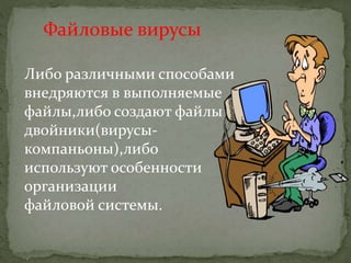 Файловые вирусы
Либо различными способами
внедряются в выполняемые
файлы,либо создают файлы
двойники(вирусы-
компаньоны),либо
используют особенности
организации
файловой системы.
 