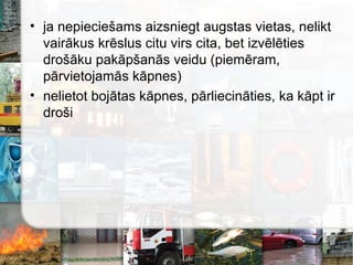 • ja nepieciešams aizsniegt augstas vietas, nelikt
vairākus krēslus citu virs cita, bet izvēlēties
drošāku pakāpšanās veidu (piemēram,
pārvietojamās kāpnes)
• nelietot bojātas kāpnes, pārliecināties, ka kāpt ir
droši
 