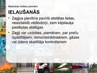 Nedrošas rīcības piemērs
IELAUŠANĀS
• Zagļus pievilina pavirši atstātas lietas,
neaiztaisīti vēdlodziņi, zem kājslauķa
paslēptas atslēgas
• Zagļi var uzdoties, piemēram, par preču
izplatītājiem, remontstrādniekiem, gāzes
vai ūdens skaitītāja kontrolieriem
 
