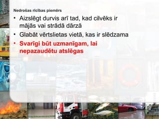 Nedrošas rīcības piemērs
• Aizslēgt durvis arī tad, kad cilvēks ir
 vai strādā dārzā
• Glabāt vērtslietas vietā, kas ir slēdzama
• Svarīgi būt uzmanīgam, lai
nepazaudētu atslēgas
 