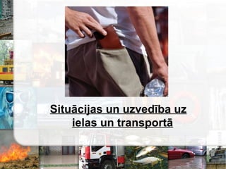 Situācijas un uzvedība uz
ielas un transportā
 