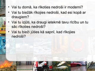 • Vai tu domā, ka rīkoties nedroši ir moderni?
• Vai tu biežāk rīkojies nedroši, kad esi kopā ar
draugiem?
• Vai tu izjūti, ka draugi ietekmē tavu rīcību un tu
sāc rīkoties nedroši?
• Vai tu bieži jūties kā sapnī, kad rīkojies
nedroši?
 