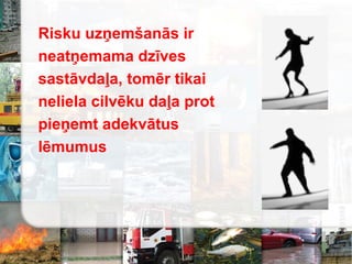 Risku uzņemšanās ir
neatņemama dzīves
sastāvdaļa, tomēr tikai
neliela cilvēku daļa prot
pieņemt adekvātus
lēmumus
 