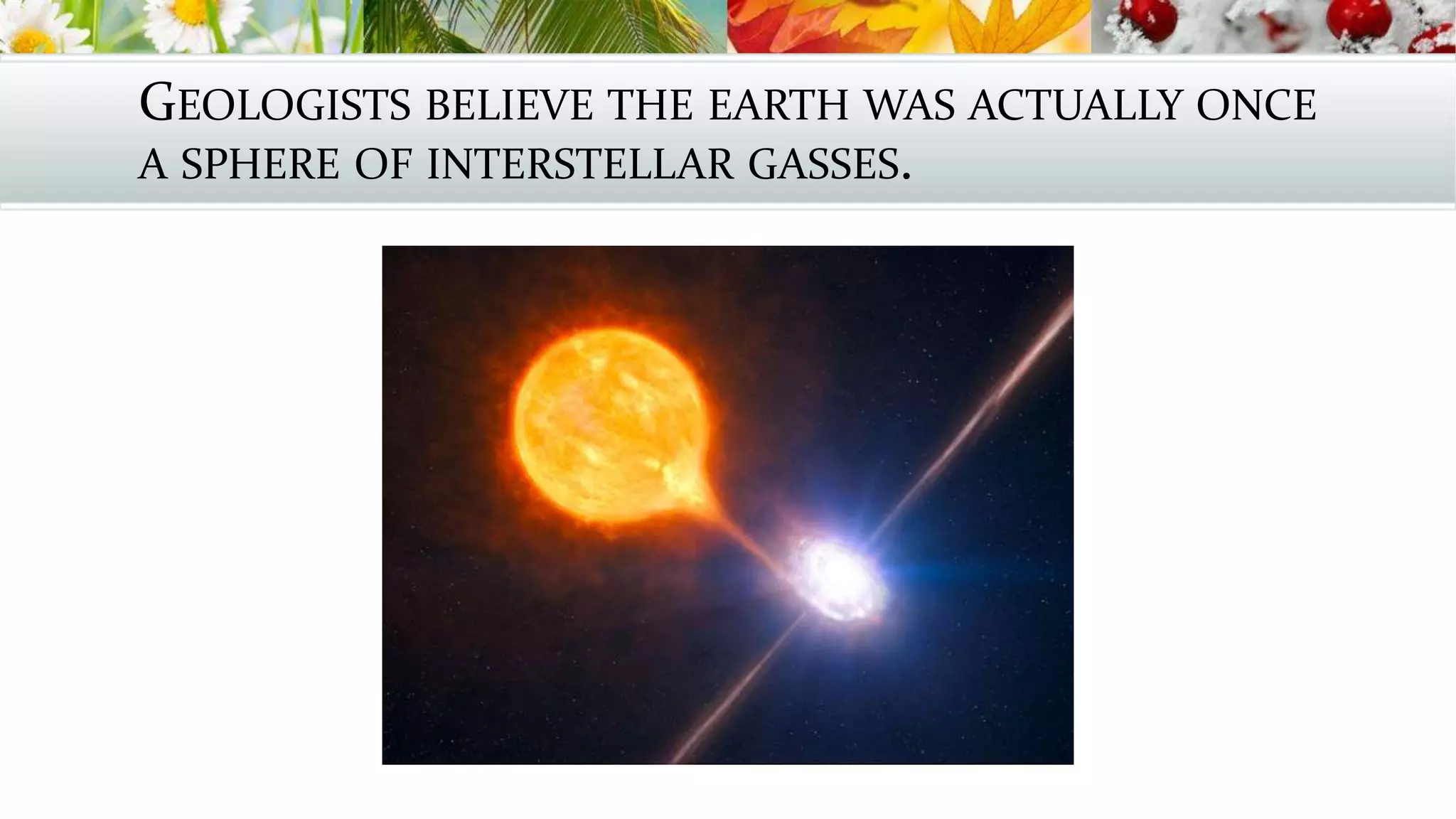 GEOLOGISTS BELIEVE THE EARTH WAS ACTUALLY ONCE
A SPHERE OF INTERSTELLAR GASSES.
 