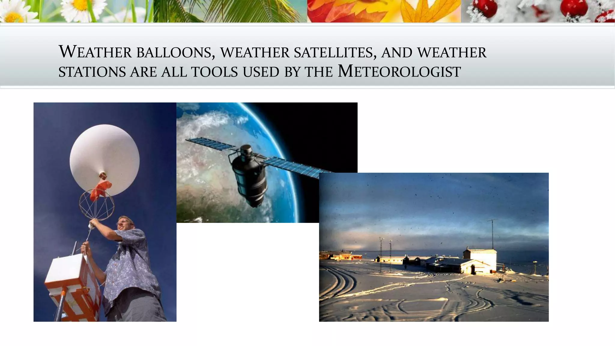 WEATHER BALLOONS, WEATHER SATELLITES, AND WEATHER
STATIONS ARE ALL TOOLS USED BY THE METEOROLOGIST
 