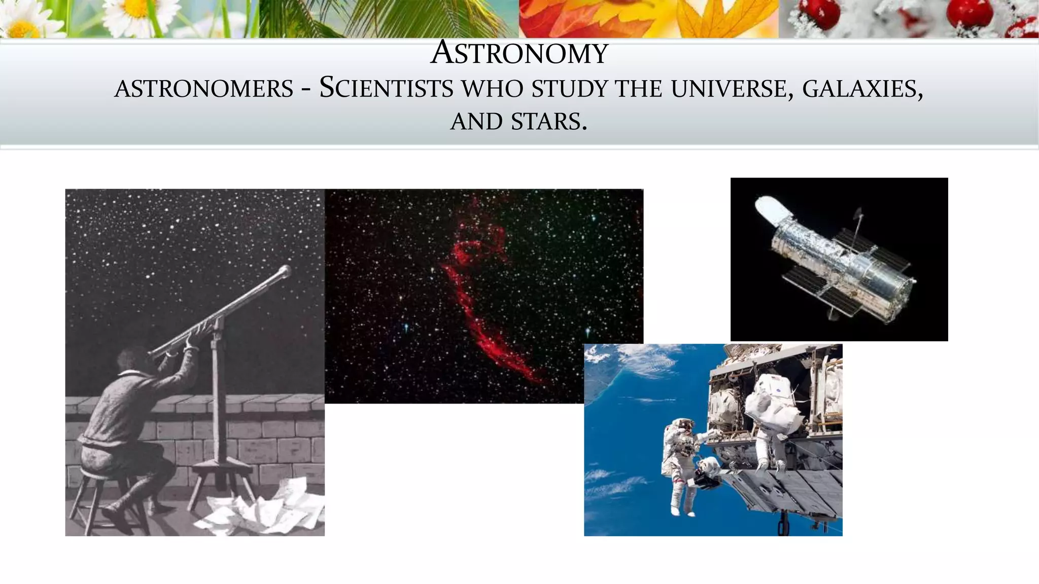 ASTRONOMY
ASTRONOMERS - SCIENTISTS WHO STUDY THE UNIVERSE, GALAXIES,
AND STARS.
 