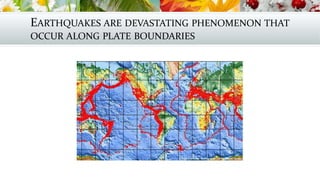 EARTHQUAKES ARE DEVASTATING PHENOMENON THAT
OCCUR ALONG PLATE BOUNDARIES
 