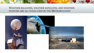 WEATHER BALLOONS, WEATHER SATELLITES, AND WEATHER
STATIONS ARE ALL TOOLS USED BY THE METEOROLOGIST
 