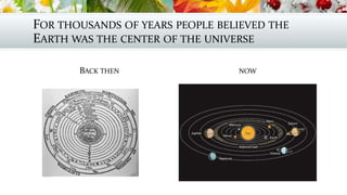 FOR THOUSANDS OF YEARS PEOPLE BELIEVED THE
EARTH WAS THE CENTER OF THE UNIVERSE
BACK THEN NOW
 