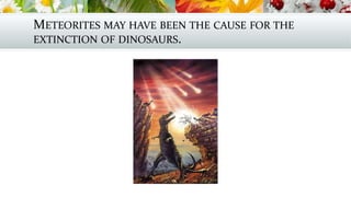 METEORITES MAY HAVE BEEN THE CAUSE FOR THE
EXTINCTION OF DINOSAURS.
 