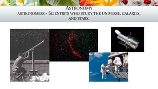 ASTRONOMY
ASTRONOMERS - SCIENTISTS WHO STUDY THE UNIVERSE, GALAXIES,
AND STARS.
 