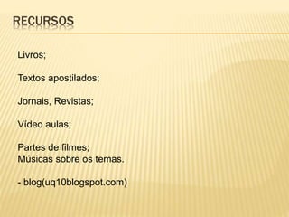 RECURSOS
Livros;
Textos apostilados;
Jornais, Revistas;
Vídeo aulas;
Partes de filmes;
Músicas sobre os temas.
- blog(uq10blogspot.com)
 