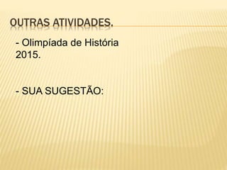 OUTRAS ATIVIDADES.
- Olimpíada de História
2015.
- SUA SUGESTÃO:
 