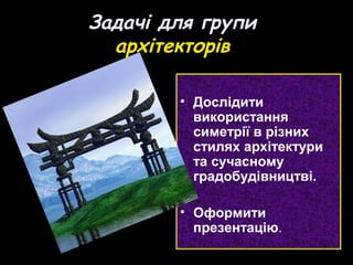 Задачі для групи
архітекторів
• Дослідити
використання
симетрії в різних
стилях архітектури
та сучасному
градобудівництві.
• Оформити
презентацію.
 