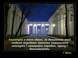 Симетрія є тією ідеєю, за допомогою якої
людина впродовж століть намагалася
осягнути і створити порядок, красу і
досконалість.
Г. Вейль
 