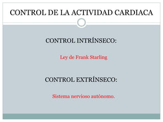 CONTROL DE LA ACTIVIDAD CARDIACA
CONTROL INTRÍNSECO:
Ley de Frank Starling
CONTROL EXTRÍNSECO:
Sistema nervioso autónomo.
 