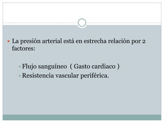  La presión arterial está en estrecha relación por 2
factores:
Flujo sanguíneo ( Gasto cardiaco )
Resistencia vascular periférica.
 