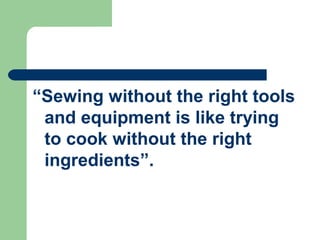 “Sewing without the right tools
and equipment is like trying
to cook without the right
ingredients”.
 