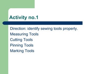 Activity no.1
Direction: identify sewing tools properly.
Measuring Tools
Cutting Tools
Pinning Tools
Marking Tools
 