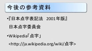 今後の参考資料
•『日本点字表記法 2001年版』
日本点字委員会
•Wikipedia「点字」
<http://ja.wikipedia.org/wiki/点字>
 