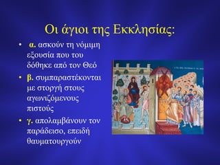 Οι άγιοι της Εκκλησίας:
• α. ασκούν τη νόμιμη
εξουσία που του
δόθηκε από τον Θεό
• β. συμπαραστέκονται
με στοργή στους
αγωνιζόμενους
πιστούς
• γ. απολαμβάνουν τον
παράδεισο, επειδή
θαυματουργούν
 