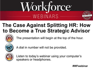#WFwebinar
The presentation will begin at the top of the hour.
A dial in number will not be provided.
Listen to today’s webinar using your computer’s
speakers or headphones.
The Case Against Splitting HR: How
to Become a True Strategic Advisor
 