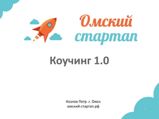 1
Коучинг 1.0
Козлов Петр .г. Омск
омский-стартап.рф
 