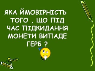 ЯКА ЙМОВІРНІСТЬ
ТОГО , ЩО ПІД
ЧАС ПІДКИДАННЯ
МОНЕТИ ВИПАДЕ
ГЕРБ ?
 