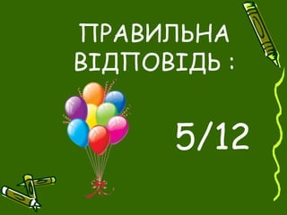 ПРАВИЛЬНА
ВІДПОВІДЬ :
5/12
 