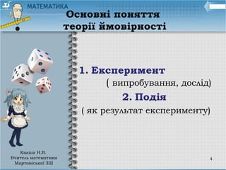 Основні поняття
теорії ймовірності
1. Експеримент
( випробування, дослід)
2. Подія
( як результат експерименту)
4
Кваша Н.В.
Вчитель математики
Мартоніської ЗШ
 