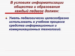 Уметь педагогически целесообразно
использовать в учебном процессе
средства информационных и
коммуникационных технологий.
В условиях информатизации
общества и образования
каждый педагог должен:
 