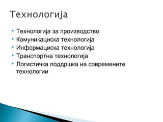  Технологија за производство
 Комуникациска технологија
 Информациска технологија
 Транспортна технологија
 Логистичка поддршка на современите
технологии
 