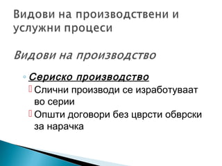 ◦ Сериско производство
 Слични производи се изработуваат
во серии
 Општи договори без цврсти обврски
за нарачка
 