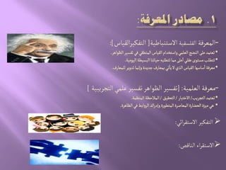 -‫المػرفة‬‫الفلشفّة‬‫الصجوباظّة‬[‫الكّاس‬‫ر‬ّ‫الجفن‬:]
•‫الظٍاًر‬‫ثفشّر‬ُ‫ف‬ُ‫الموعك‬‫الكّاس‬‫واصجخدام‬ُ‫الػلم‬‫الوضذ‬َ‫غل‬‫ثػجمد‬.
•‫الٍّمّة‬‫البشّعة‬‫شّاثوا‬‫ثجعلبي‬‫مما‬َ‫غل‬‫ا‬ُ‫غكل‬‫مشجٍى‬‫ثجعلب‬.
•‫للمػارف‬‫ثدوِر‬‫وإهما‬‫زدِدة‬‫بمػارف‬ُ‫ث‬‫ِا‬‫ل‬‫الذي‬‫الكّاس‬‫صاصٌا‬‫ا‬‫مػرفة‬.
-‫الػلمّة‬ ‫مػرفة‬[ :‫الجررِبّة‬ُ‫غلم‬‫ثفشّر‬ ‫الظٍاًر‬‫ثفشّر‬]
•‫الجررِب‬‫ثػجمد‬/‫الخجبار‬/‫الجصكّق‬/‫الموظمة‬‫المالشظة‬.
•‫الظاًرة‬ُ‫ف‬‫ابط‬‫و‬‫الر‬‫اك‬‫ر‬‫وإد‬‫ة‬‫ر‬ٍ‫المجع‬‫المػاضرة‬‫الصضارة‬‫مّزة‬ًُ.
ُ‫ائ‬‫ر‬‫الصجك‬ ‫الجفنّر‬:
‫الوالص‬‫اء‬‫ر‬‫الصجك‬:
 