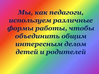 Мы, как педагоги,
используем различные
формы работы, чтобы
объединить общим
интересным делом
детей и родителей
 