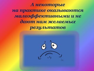 А некоторые
на практике оказываются
малоэффективными и не
дают нам желаемых
результатов
 