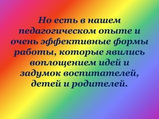 Но есть в нашем
педагогическом опыте и
очень эффективные формы
работы, которые явились
воплощением идей и
задумок воспитателей,
детей и родителей.
 