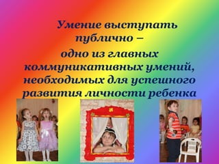 Умение выступать
публично –
одно из главных
коммуникативных умений,
необходимых для успешного
развития личности ребенка
 