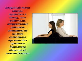 Безумный темп
жизни,
приводит к
тому, что
родители,
загруженные
работой,
зачастую не
имеют
свободного
времени для
простого
душевного
общения со
своими детьми
 