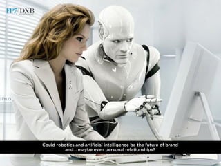Could robotics and artiﬁcial intelligence be the future of brand
and… maybe even personal relationships?
 